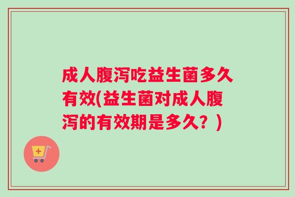 成人腹泻吃益生菌多久有效(益生菌对成人腹泻的有效期是多久？)