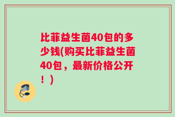 比菲益生菌40包的多少钱(购买比菲益生菌40包，最新价格公开！)