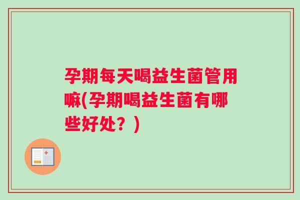 孕期每天喝益生菌管用嘛(孕期喝益生菌有哪些好处？)