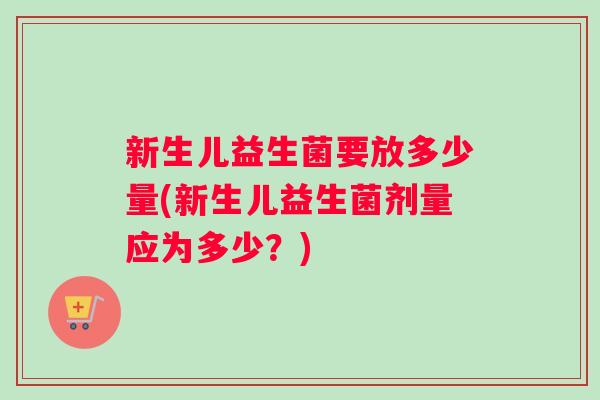 新生儿益生菌要放多少量(新生儿益生菌剂量应为多少?) 新生儿益生菌要放多少量(新生儿益生菌剂量应为多少?)