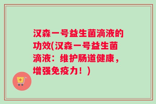 汉森一号益生菌滴液的功效(汉森一号益生菌滴液：维护肠道健康，增强力！)