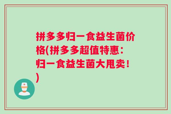 拼多多归一食益生菌价格(拼多多超值特惠：归一食益生菌大甩卖！)