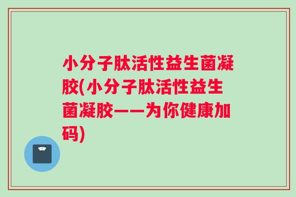 小分子肽活性益生菌凝胶(小分子肽活性益生菌凝胶——为你健康加码)