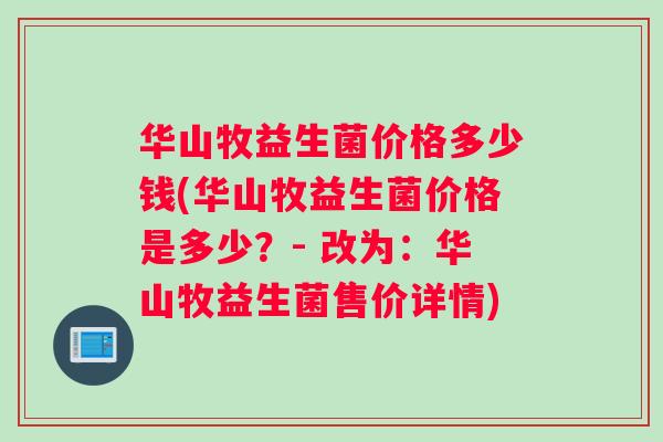 华山牧益生菌价格多少钱(华山牧益生菌价格是多少？- 改为：华山牧益生菌售价详情)