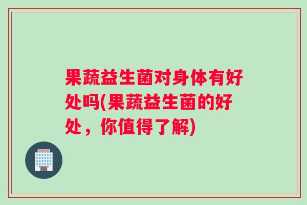 果蔬益生菌对身体有好处吗(果蔬益生菌的好处，你值得了解)