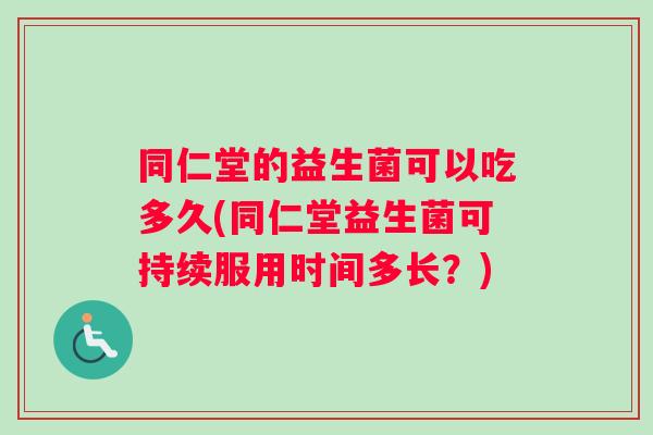 同仁堂的益生菌可以吃多久(同仁堂益生菌可持续服用时间多长？)