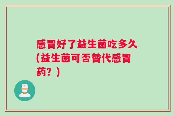 感冒好了益生菌吃多久(益生菌可否替代感冒药？)