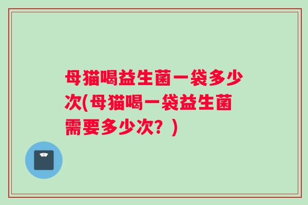 母猫喝益生菌一袋多少次(母猫喝一袋益生菌需要多少次？)