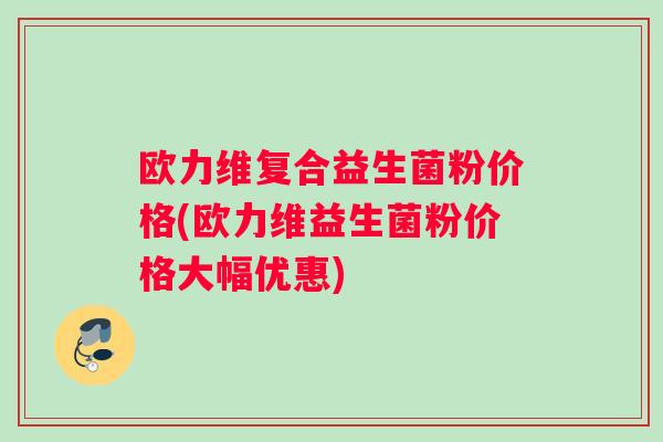欧力维复合益生菌粉价格(欧力维益生菌粉价格大幅优惠) 欧力维复合益生菌粉价格(欧力维益生菌粉价格大幅优惠)