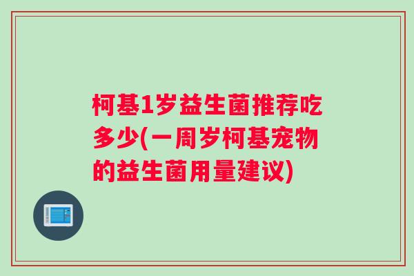 柯基1岁益生菌推荐吃多少(一周岁柯基宠物的益生菌用量建议)