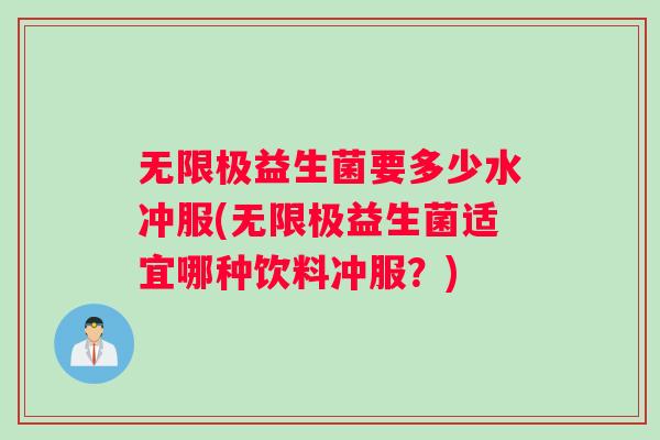 无限极益生菌要多少水冲服(无限极益生菌适宜哪种饮料冲服？)