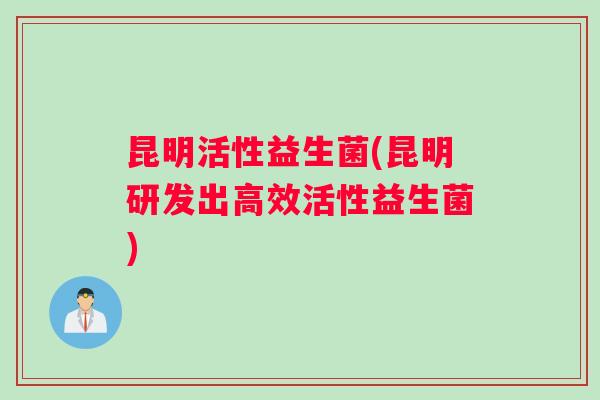 昆明活性益生菌(昆明研发出高效活性益生菌)