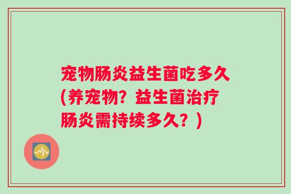 宠物肠炎益生菌吃多久(养宠物？益生菌治疗肠炎需持续多久？)