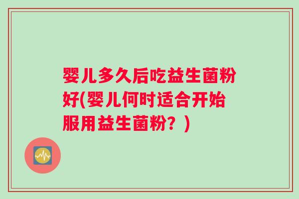 婴儿多久后吃益生菌粉好(婴儿何时适合开始服用益生菌粉?) 婴儿多久后吃益生菌粉好(婴儿何时适合开始服用益生菌粉?)