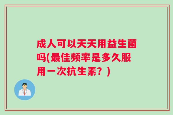 成人可以天天用益生菌吗(佳频率是多久服用一次抗生素？)