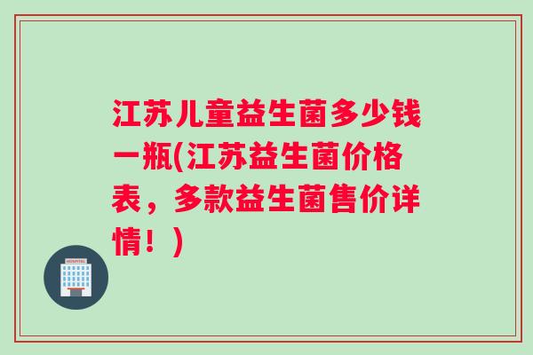 江苏儿童益生菌多少钱一瓶(江苏益生菌价格表，多款益生菌售价详情！)