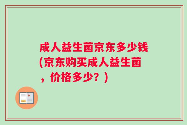 成人益生菌京东多少钱(京东购买成人益生菌，价格多少？)