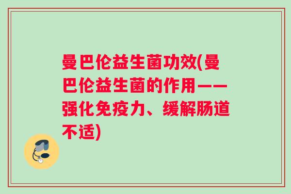曼巴伦益生菌功效(曼巴伦益生菌的作用——强化力、缓解肠道不适) 曼巴伦益生菌功效(曼巴伦益生菌的作用——强化力、缓解肠道不适)