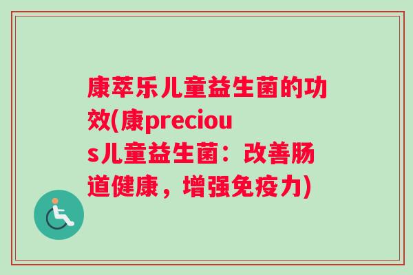 康萃乐儿童益生菌的功效(康precious儿童益生菌：改善肠道健康，增强免疫力)