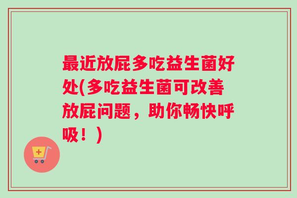 最近放屁多吃益生菌好处(多吃益生菌可改善放屁问题，助你畅快呼吸！)