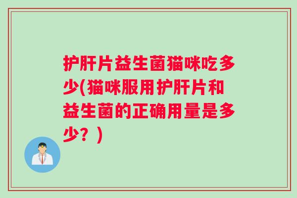 护肝片益生菌猫咪吃多少(猫咪服用护肝片和益生菌的正确用量是多少？)