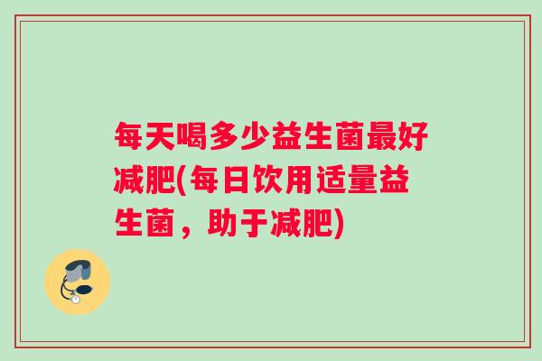 每天喝多少益生菌最好减肥(每日饮用适量益生菌，助于减肥)