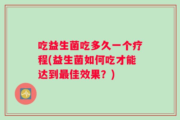 吃益生菌吃多久一个疗程(益生菌如何吃才能达到佳效果？)