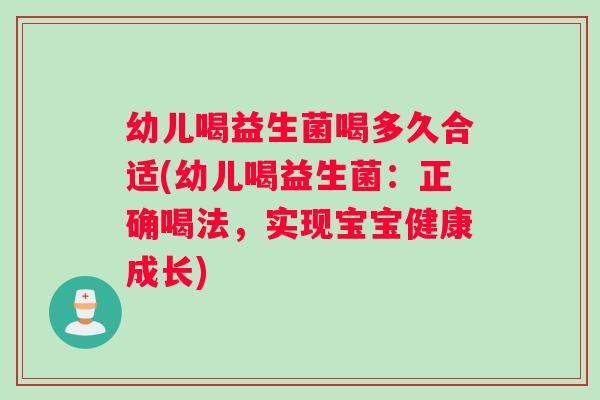 幼儿喝益生菌喝多久合适(幼儿喝益生菌：正确喝法，实现宝宝健康成长)