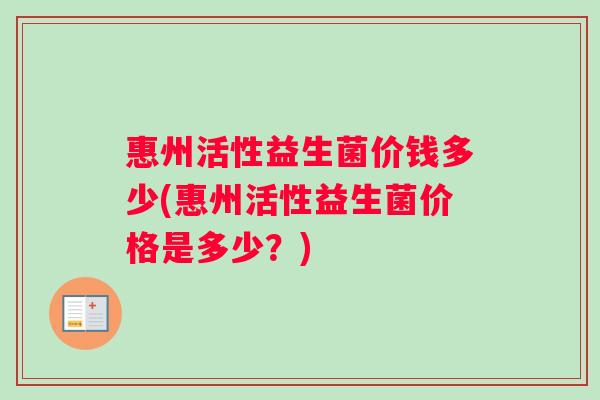 惠州活性益生菌价钱多少(惠州活性益生菌价格是多少？)