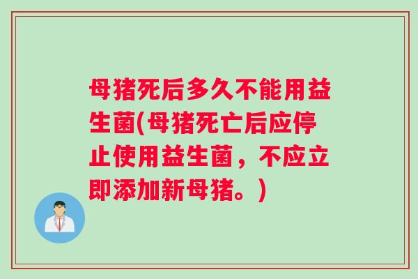 母猪死后多久不能用益生菌(母猪死亡后应停止使用益生菌，不应立即添加新母猪。)