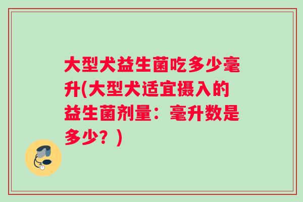 大型犬益生菌吃多少毫升(大型犬适宜摄入的益生菌剂量：毫升数是多少？)