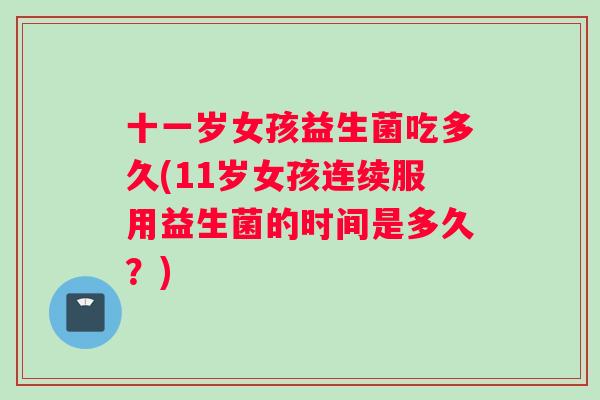 十一岁女孩益生菌吃多久(11岁女孩连续服用益生菌的时间是多久？)