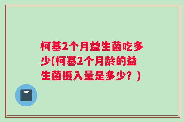 柯基2个月益生菌吃多少(柯基2个月龄的益生菌摄入量是多少？)