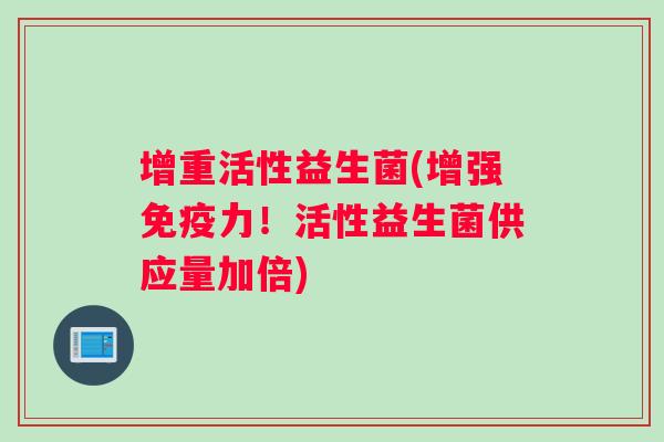 增重活性益生菌(增强力!活性益生菌供应量加倍) 增重活性益生菌(增强力!活性益生菌供应量加倍)