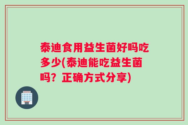 泰迪食用益生菌好吗吃多少(泰迪能吃益生菌吗？正确方式分享)