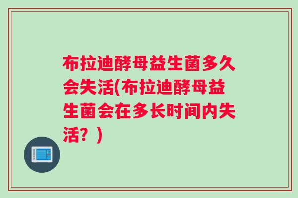 布拉迪酵母益生菌多久会失活(布拉迪酵母益生菌会在多长时间内失活?) 布拉迪酵母益生菌多久会失活(布拉迪酵母益生菌会在多长时间内失活?)