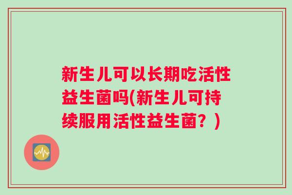 新生儿可以长期吃活性益生菌吗(新生儿可持续服用活性益生菌？)