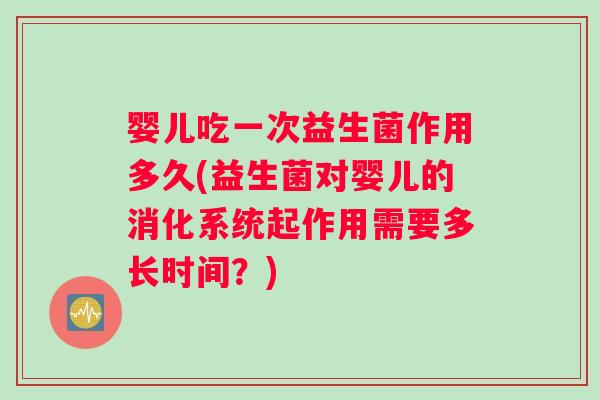 婴儿吃一次益生菌作用多久(益生菌对婴儿的消化系统起作用需要多长时间？)