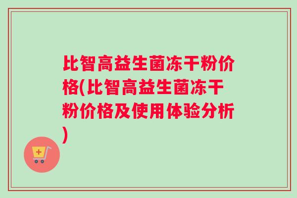 比智高益生菌冻干粉价格(比智高益生菌冻干粉价格及使用体验分析)