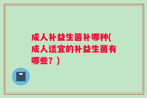 成人补益生菌补哪种(成人适宜的补益生菌有哪些？)