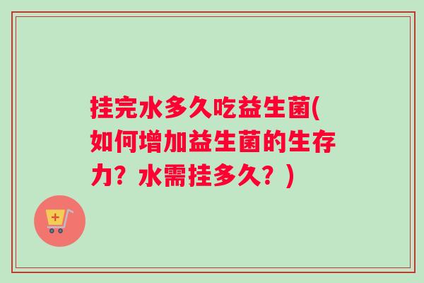 挂完水多久吃益生菌(如何增加益生菌的生存力？水需挂多久？)