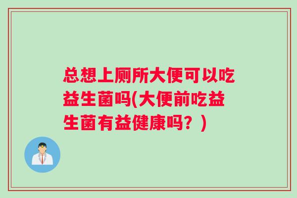 总想上厕所大便可以吃益生菌吗(大便前吃益生菌有益健康吗？)