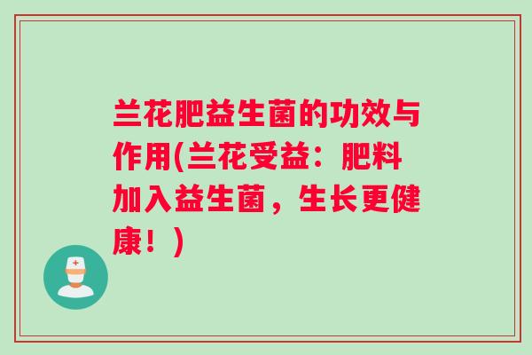 兰花肥益生菌的功效与作用(兰花受益：肥料加入益生菌，生长更健康！)