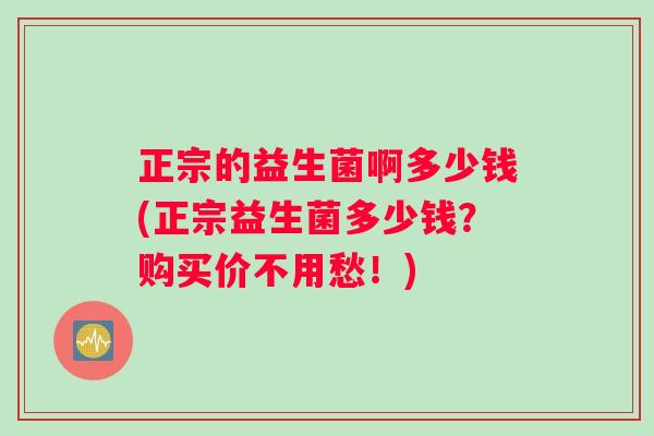 正宗的益生菌啊多少钱(正宗益生菌多少钱？购买价不用愁！)