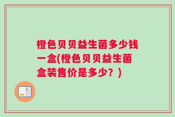 橙色贝贝益生菌多少钱一盒(橙色贝贝益生菌盒装售价是多少？)