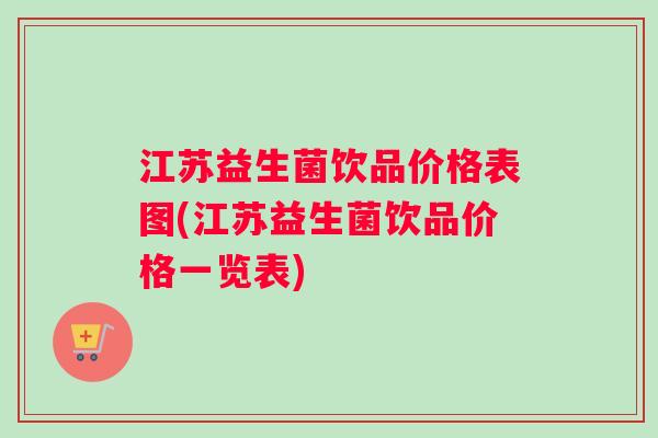 江苏益生菌饮品价格表图(江苏益生菌饮品价格一览表)