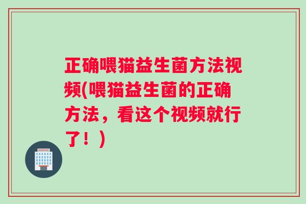 正确喂猫益生菌方法视频(喂猫益生菌的正确方法，看这个视频就行了！)