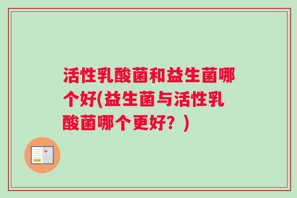 活性乳酸菌和益生菌哪个好(益生菌与活性乳酸菌哪个更好？)