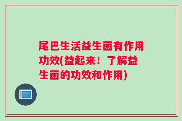 尾巴生活益生菌有作用功效(益起来！了解益生菌的功效和作用)
