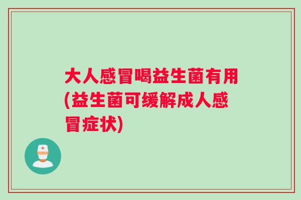 大人感冒喝益生菌有用(益生菌可缓解成人感冒症状)